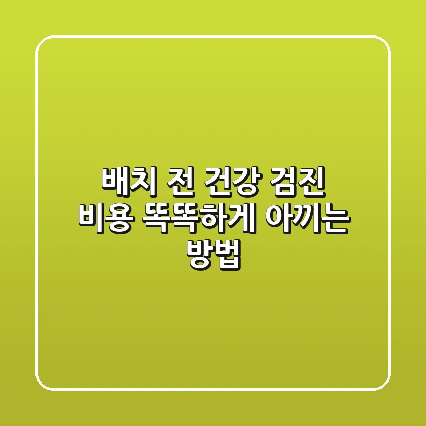 배치 전 건강 검진 비용, 똑똑하게 아끼는 방법💰