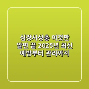 심장사상충, 이것만 알면 끝! 2025년 최신 예방부터 관리까지