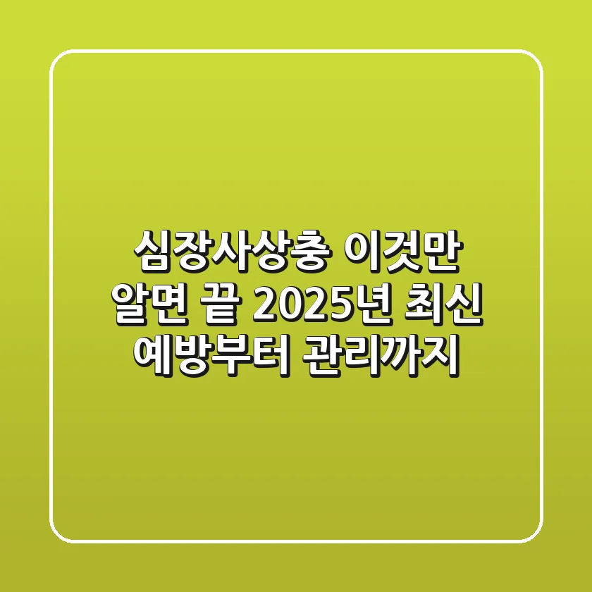심장사상충, 이것만 알면 끝! 2025년 최신 예방부터 관리까지
