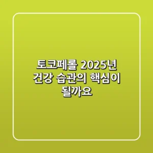 토코페롤, 2025년 건강 습관의 핵심이 될까요?