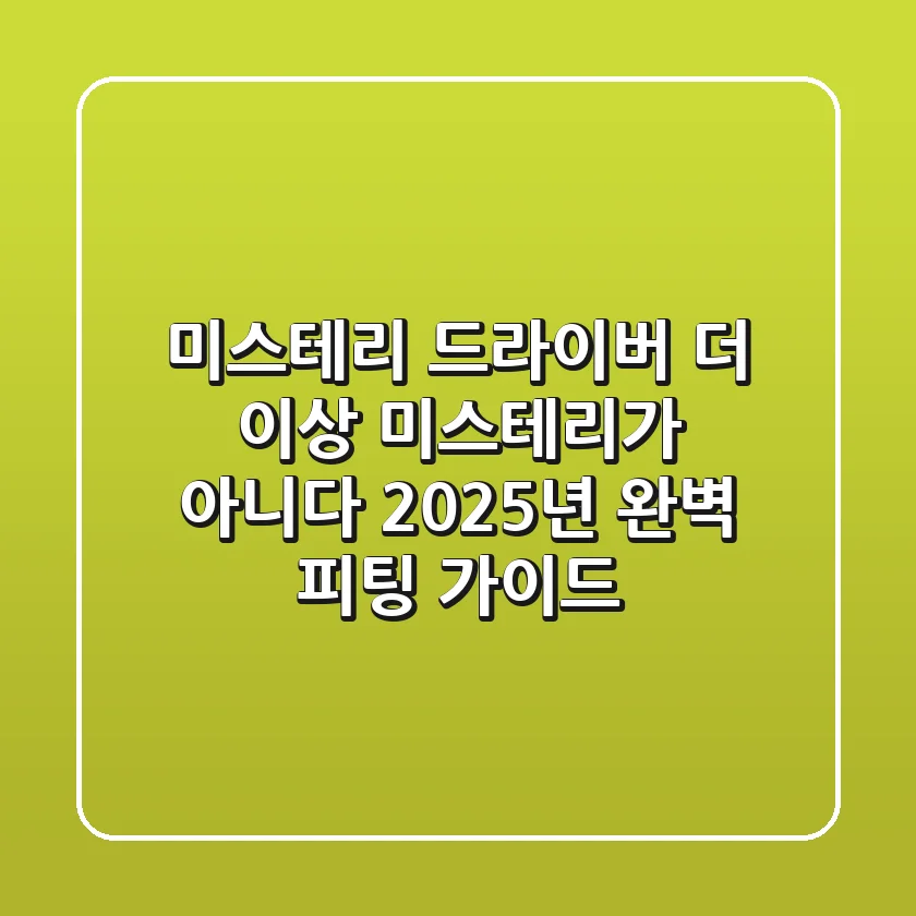 미스테리 드라이버, 더 이상 미스테리가 아니다! 2025년 완벽 피팅 가이드
