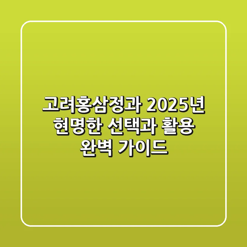 고려홍삼정과, 2025년 현명한 선택과 활용 완벽 가이드