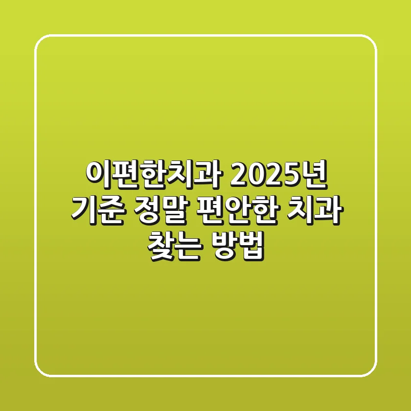 이편한치과, 2025년 기준 정말 편안한 치과 찾는 방법