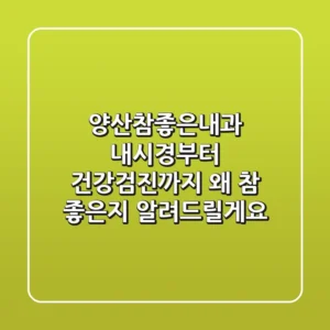 양산참좋은내과: 내시경부터 건강검진까지, 왜 '참' 좋은지 알려드릴게요