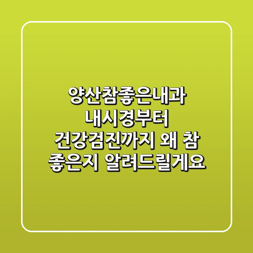 양산참좋은내과: 내시경부터 건강검진까지, 왜 '참' 좋은지 알려드릴게요