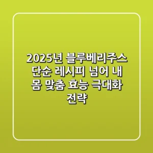 2025년 블루베리주스: 단순 레시피 넘어, 내 몸 맞춤 효능 극대화 전략
