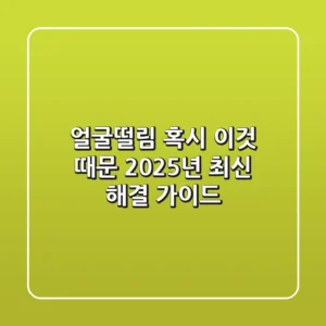 얼굴떨림, 혹시 ‘이것’ 때문? 2025년 최신 해결 가이드