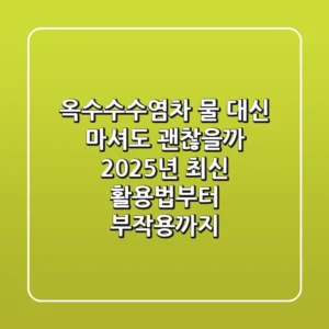 옥수수수염차, 물 대신 마셔도 괜찮을까? 2025년 최신 활용법부터 부작용까지!