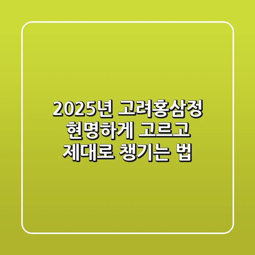 2025년 고려홍삼정, 현명하게 고르고 제대로 챙기는 법
