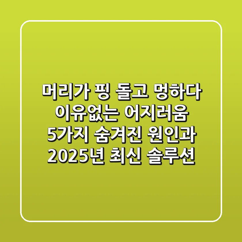 "머리가 핑 돌고 멍하다", 이유없는 어지러움 5가지 숨겨진 원인과 2025년 최신 솔루션