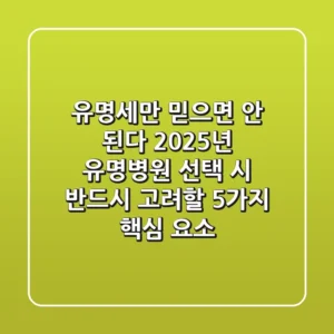 "유명세'만 믿으면 안 된다", 2025년 유명병원 선택 시 반드시 고려할 5가지 핵심 요소