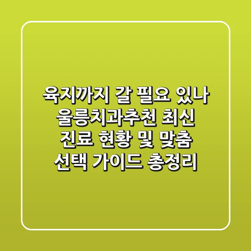 "육지까지 갈 필요 있나?", 울릉치과추천 최신 진료 현황 및 맞춤 선택 가이드 총정리