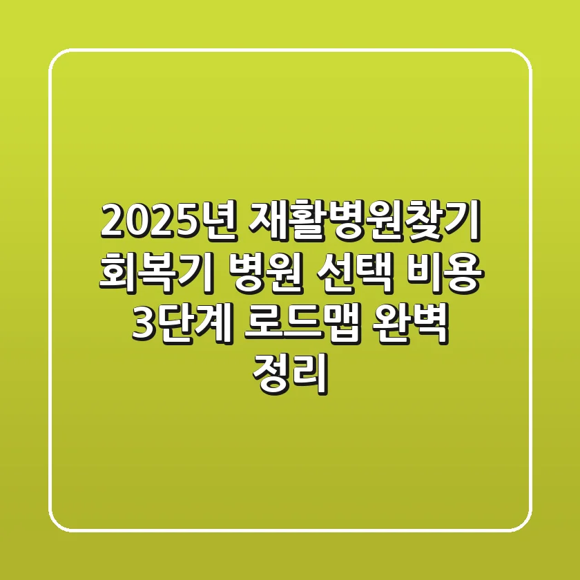 "2025년 재활병원찾기", 회복기 병원 선택, 비용, 3단계 로드맵 완벽 정리