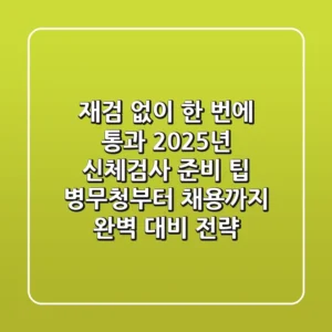 "재검 없이 한 번에 통과", 2025년 신체검사 준비 팁: 병무청부터 채용까지 완벽 대비 전략