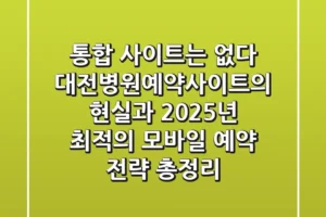 “통합 사이트는 없다”, 대전병원예약사이트의 현실과 2025년 최적의 모바일 예약 전략 총정리