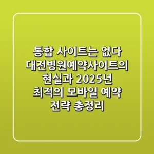 “통합 사이트는 없다”, 대전병원예약사이트의 현실과 2025년 최적의 모바일 예약 전략 총정리