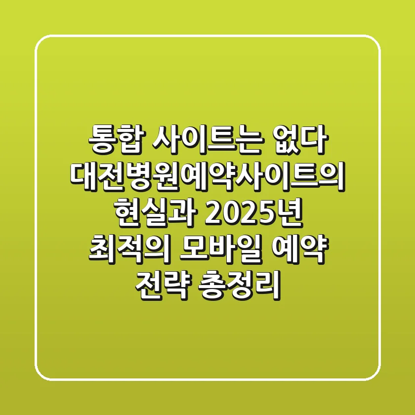 “통합 사이트는 없다”, 대전병원예약사이트의 현실과 2025년 최적의 모바일 예약 전략 총정리