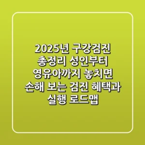 "2025년 구강검진 총정리", 성인부터 영유아까지 놓치면 손해 보는 검진 혜택과 실행 로드맵