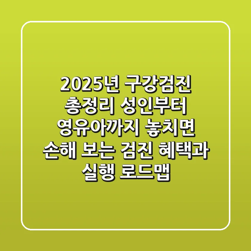 "2025년 구강검진 총정리", 성인부터 영유아까지 놓치면 손해 보는 검진 혜택과 실행 로드맵