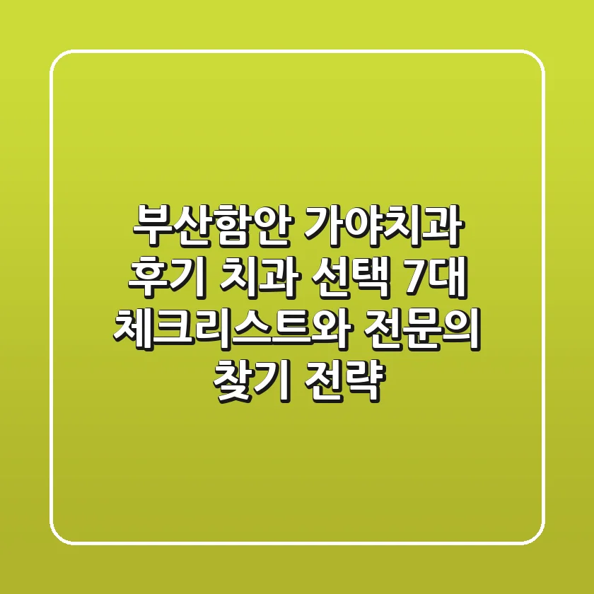 "부산·함안 가야치과 후기, '치과 선택 7대 체크리스트'와 전문의 찾기 전략"