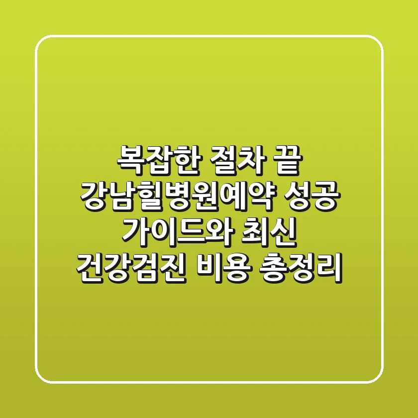 "복잡한 절차 끝", 강남힐병원예약 성공 가이드와 최신 건강검진 비용 총정리