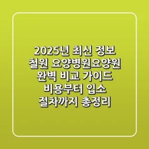 "2025년 최신 정보", 철원 요양병원/요양원 완벽 비교 가이드: 비용부터 입소 절차까지 총정리