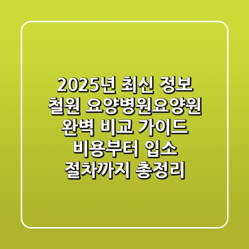 "2025년 최신 정보", 철원 요양병원/요양원 완벽 비교 가이드: 비용부터 입소 절차까지 총정리