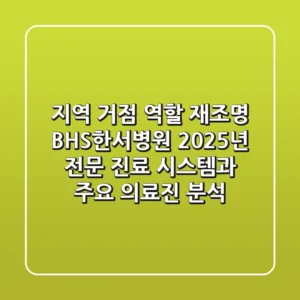 지역 거점 역할 재조명: BHS한서병원, 2025년 전문 진료 시스템과 주요 의료진 분석