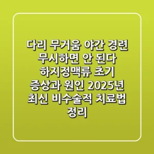 "다리 무거움, 야간 경련 무시하면 안 된다", 하지정맥류 초기 증상과 원인, 2025년 최신 비수술적 치료법 정리