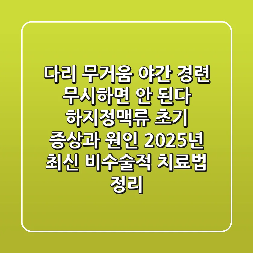 "다리 무거움, 야간 경련 무시하면 안 된다", 하지정맥류 초기 증상과 원인, 2025년 최신 비수술적 치료법 정리