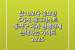 “탑10보다 중요한 5가지 체크리스트”, 동작구 치과 현명하게 선택하는 가이드 2025