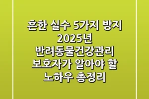 “흔한 실수 5가지 방지”, 2025년 반려동물건강관리, 보호자가 알아야 할 노하우 총정리